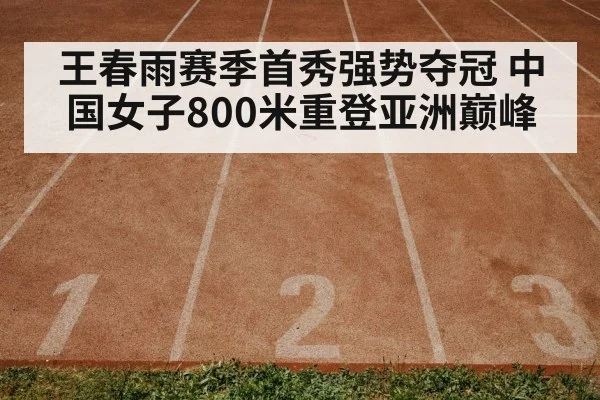 王春雨赛季首秀强势夺冠 中国女子800米重登亚洲巅峰